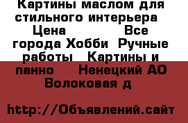Картины маслом для стильного интерьера › Цена ­ 30 000 - Все города Хобби. Ручные работы » Картины и панно   . Ненецкий АО,Волоковая д.